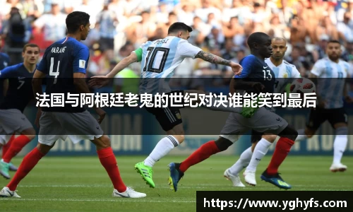 法国与阿根廷老鬼的世纪对决谁能笑到最后
