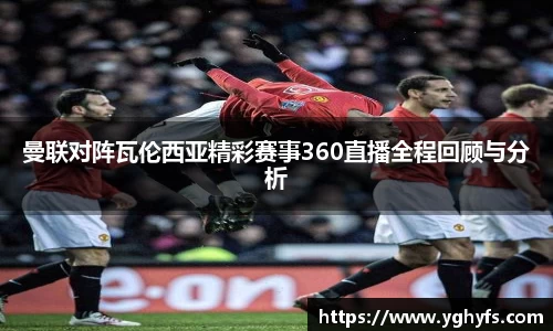 曼联对阵瓦伦西亚精彩赛事360直播全程回顾与分析